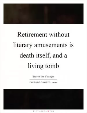 Retirement without literary amusements is death itself, and a living tomb Picture Quote #1