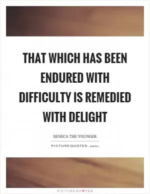That which has been endured with difficulty is remedied with delight Picture Quote #1