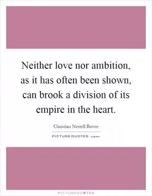 Neither love nor ambition, as it has often been shown, can brook a division of its empire in the heart Picture Quote #1