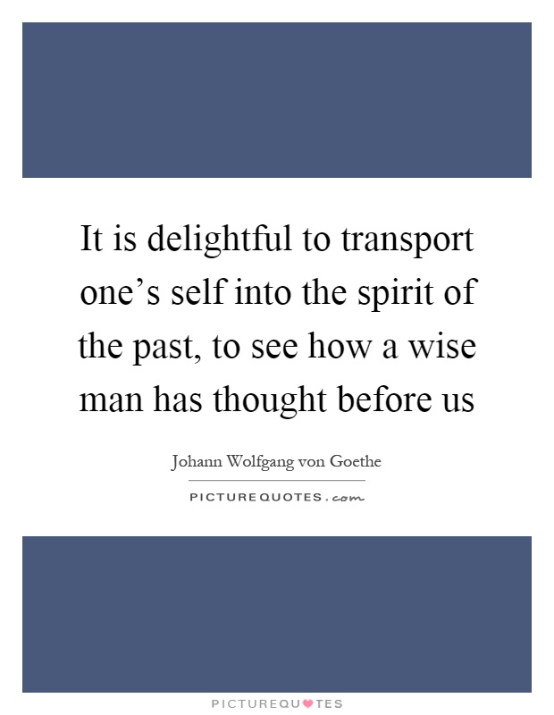 It is delightful to transport one's self into the spirit of the past, to see how a wise man has thought before us Picture Quote #1