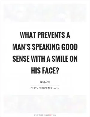 What prevents a man’s speaking good sense with a smile on his face? Picture Quote #1