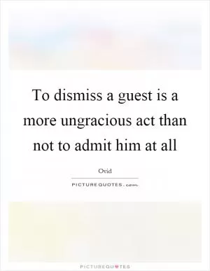 To dismiss a guest is a more ungracious act than not to admit him at all Picture Quote #1
