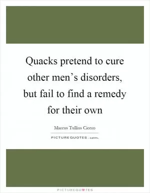 Quacks pretend to cure other men’s disorders, but fail to find a remedy for their own Picture Quote #1