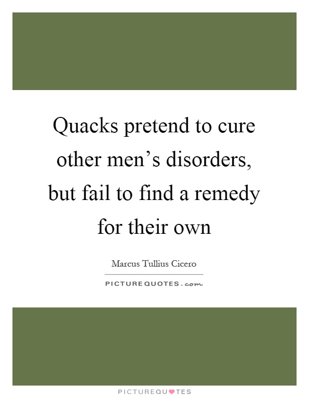 Quacks pretend to cure other men's disorders, but fail to find a remedy for their own Picture Quote #1