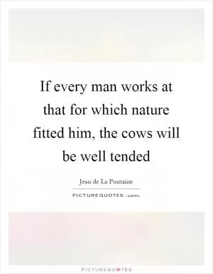 If every man works at that for which nature fitted him, the cows will be well tended Picture Quote #1