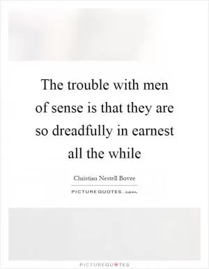 The trouble with men of sense is that they are so dreadfully in earnest all the while Picture Quote #1