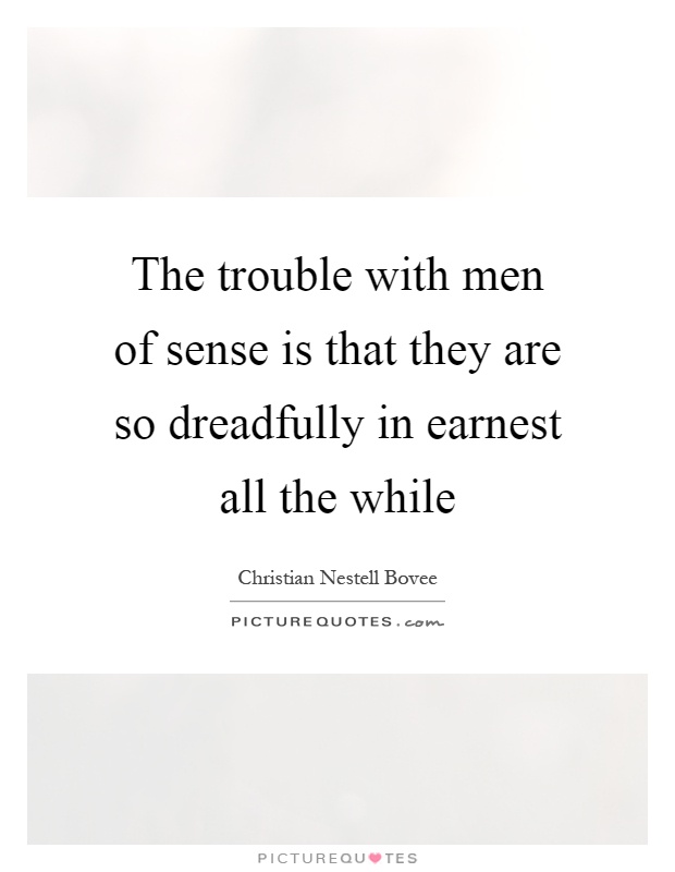 The trouble with men of sense is that they are so dreadfully in earnest all the while Picture Quote #1