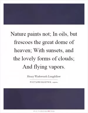 Nature paints not; In oils, but frescoes the great dome of heaven; With sunsets, and the lovely forms of clouds; And flying vapors Picture Quote #1