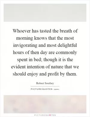 Whoever has tasted the breath of morning knows that the most invigorating and most delightful hours of then day are commonly spent in bed; though it is the evident intention of nature that we should enjoy and profit by them Picture Quote #1