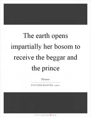 The earth opens impartially her bosom to receive the beggar and the prince Picture Quote #1