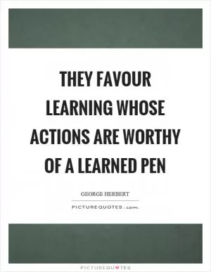 They favour learning whose actions are worthy of a learned pen Picture Quote #1