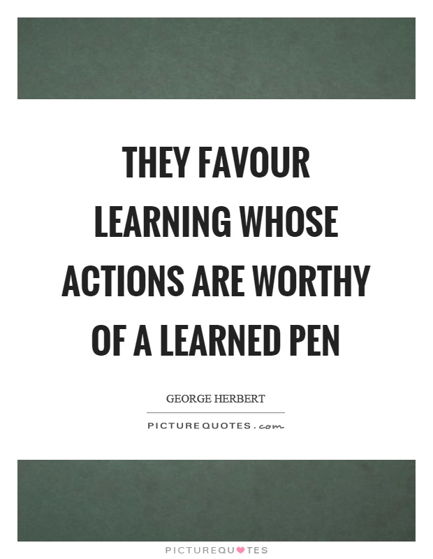 They favour learning whose actions are worthy of a learned pen Picture Quote #1