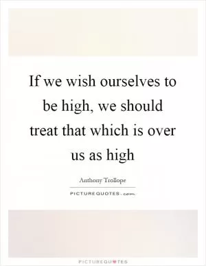 If we wish ourselves to be high, we should treat that which is over us as high Picture Quote #1