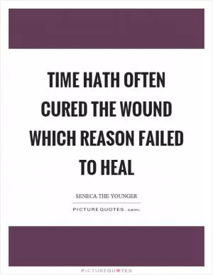 Time hath often cured the wound which reason failed to heal Picture Quote #1