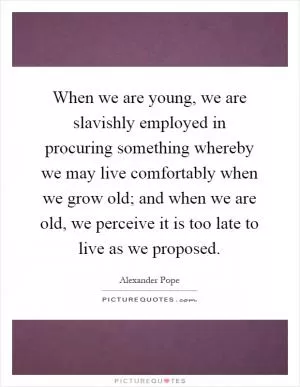 When we are young, we are slavishly employed in procuring something whereby we may live comfortably when we grow old; and when we are old, we perceive it is too late to live as we proposed Picture Quote #1