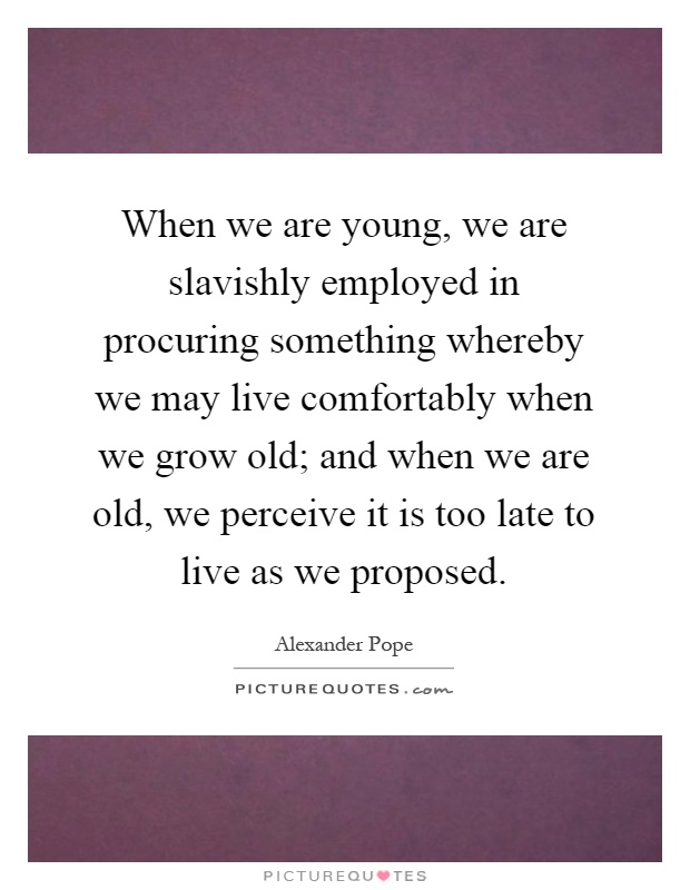 When we are young, we are slavishly employed in procuring something whereby we may live comfortably when we grow old; and when we are old, we perceive it is too late to live as we proposed Picture Quote #1
