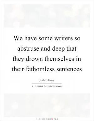 We have some writers so abstruse and deep that they drown themselves in their fathomless sentences Picture Quote #1