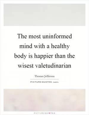The most uninformed mind with a healthy body is happier than the wisest valetudinarian Picture Quote #1