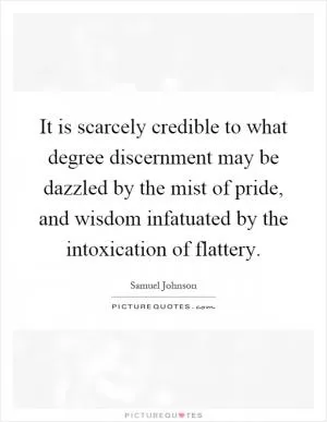 It is scarcely credible to what degree discernment may be dazzled by the mist of pride, and wisdom infatuated by the intoxication of flattery Picture Quote #1