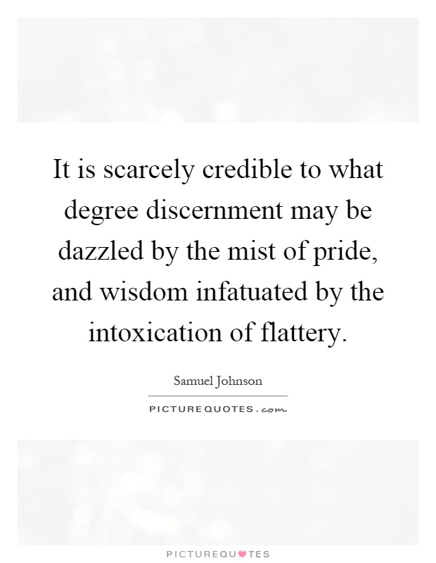 It is scarcely credible to what degree discernment may be dazzled by the mist of pride, and wisdom infatuated by the intoxication of flattery Picture Quote #1