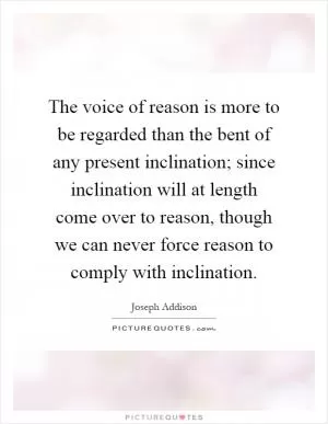 The voice of reason is more to be regarded than the bent of any present inclination; since inclination will at length come over to reason, though we can never force reason to comply with inclination Picture Quote #1