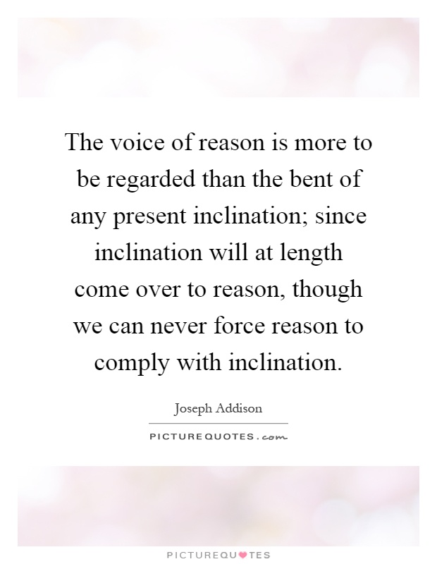 The voice of reason is more to be regarded than the bent of any present inclination; since inclination will at length come over to reason, though we can never force reason to comply with inclination Picture Quote #1