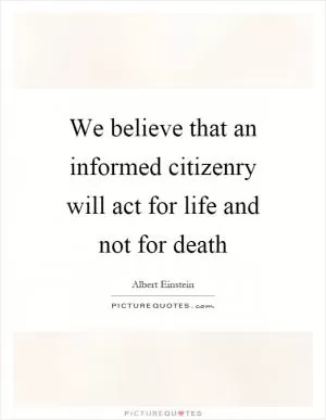 We believe that an informed citizenry will act for life and not for death Picture Quote #1