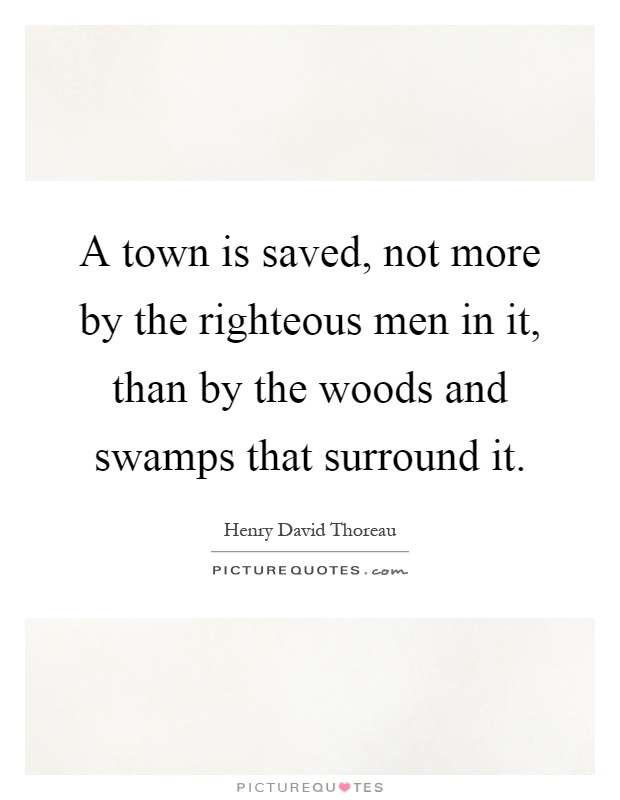 A town is saved, not more by the righteous men in it, than by the woods and swamps that surround it Picture Quote #1