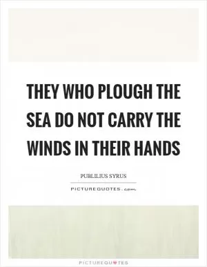 They who plough the sea do not carry the winds in their hands Picture Quote #1