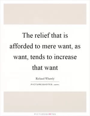 The relief that is afforded to mere want, as want, tends to increase that want Picture Quote #1