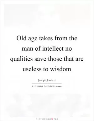 Old age takes from the man of intellect no qualities save those that are useless to wisdom Picture Quote #1
