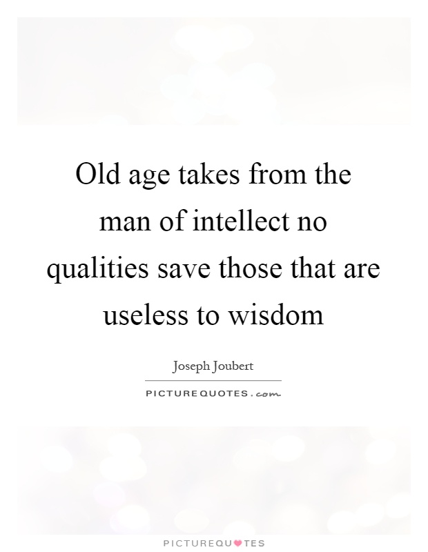 Old age takes from the man of intellect no qualities save those that are useless to wisdom Picture Quote #1