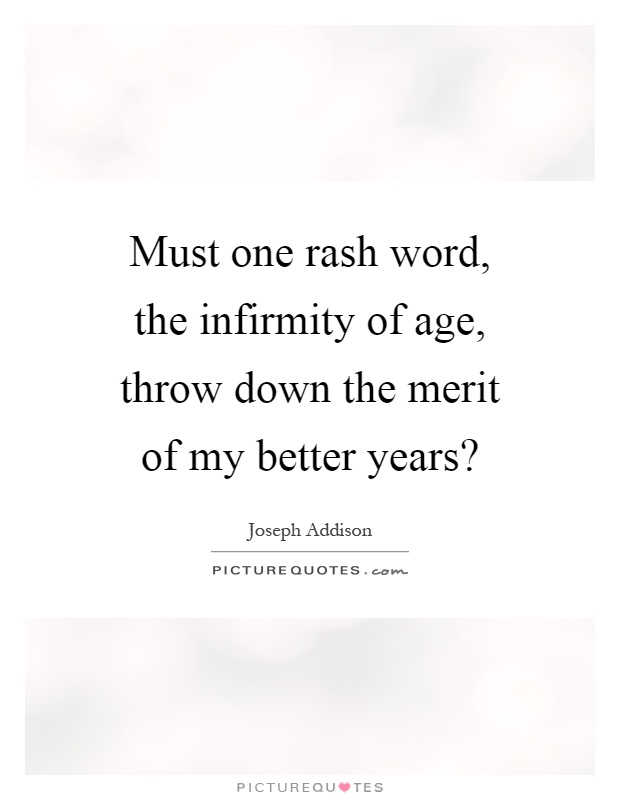 Must one rash word, the infirmity of age, throw down the merit of my better years? Picture Quote #1