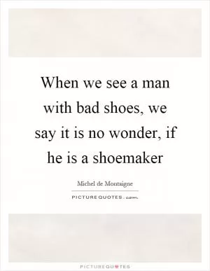 When we see a man with bad shoes, we say it is no wonder, if he is a shoemaker Picture Quote #1