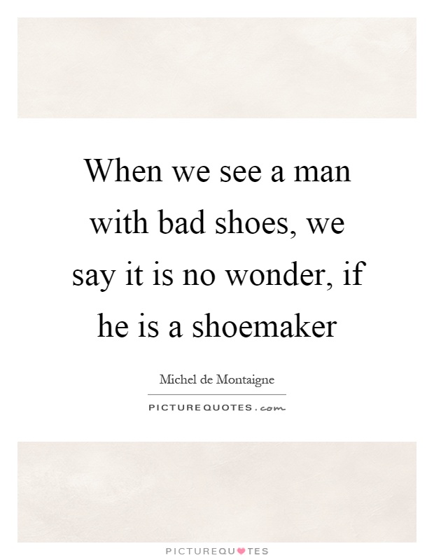 When we see a man with bad shoes, we say it is no wonder, if he is a shoemaker Picture Quote #1