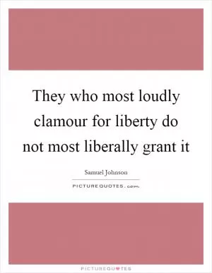 They who most loudly clamour for liberty do not most liberally grant it Picture Quote #1