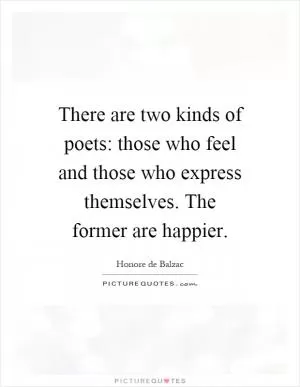 There are two kinds of poets: those who feel and those who express themselves. The former are happier Picture Quote #1