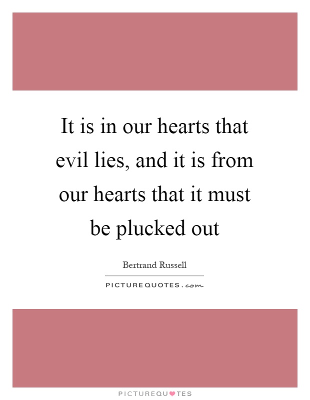 It is in our hearts that evil lies, and it is from our hearts that it must be plucked out Picture Quote #1