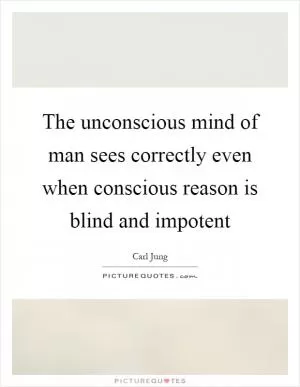 The unconscious mind of man sees correctly even when conscious reason is blind and impotent Picture Quote #1