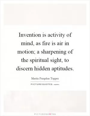 Invention is activity of mind, as fire is air in motion; a sharpening of the spiritual sight, to discern hidden aptitudes Picture Quote #1