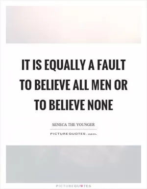 It is equally a fault to believe all men or to believe none Picture Quote #1