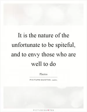 It is the nature of the unfortunate to be spiteful, and to envy those who are well to do Picture Quote #1