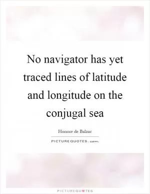 No navigator has yet traced lines of latitude and longitude on the conjugal sea Picture Quote #1