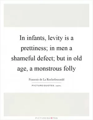 In infants, levity is a prettiness; in men a shameful defect; but in old age, a monstrous folly Picture Quote #1