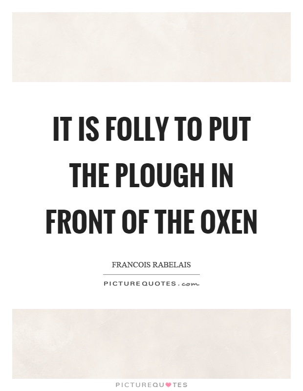 It is folly to put the plough in front of the oxen Picture Quote #1