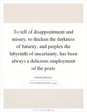 To tell of disappointment and misery, to thicken the darkness of futurity, and perplex the labyrinth of uncertainty, has been always a delicious employment of the poets Picture Quote #1