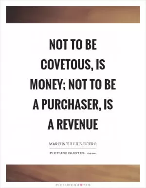 Not to be covetous, is money; not to be a purchaser, is a revenue Picture Quote #1