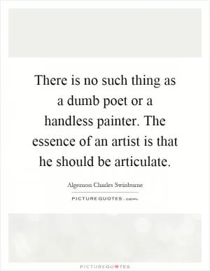 There is no such thing as a dumb poet or a handless painter. The essence of an artist is that he should be articulate Picture Quote #1