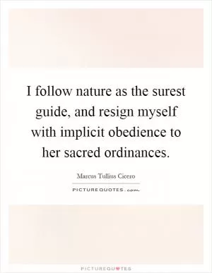 I follow nature as the surest guide, and resign myself with implicit obedience to her sacred ordinances Picture Quote #1