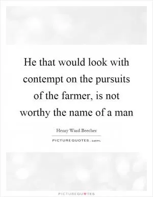He that would look with contempt on the pursuits of the farmer, is not worthy the name of a man Picture Quote #1